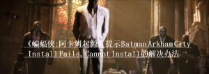 《蝙蝠侠:阿卡姆起源》提示Batman Arkham City Install Fails, Cannot Install的解决 ...